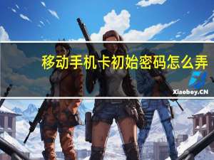 移动手机卡初始密码怎么弄（移动手机卡初始密码）