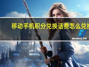 移动手机积分兑换话费怎么兑换（移动积分换话费怎么兑换）