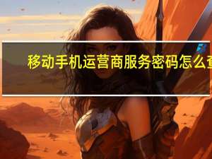 移动手机运营商服务密码怎么查（手机运营商服务密码怎么查）