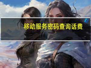 移动服务密码查询话费（移动服务密码查询）