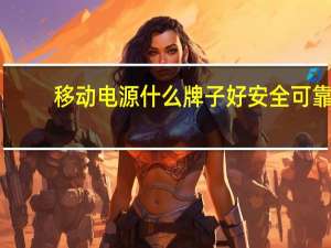 移动电源什么牌子好安全可靠（移动电源什么牌子好）