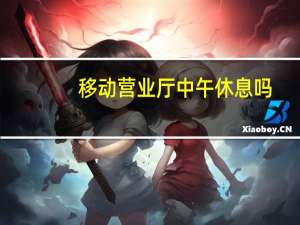 移动营业厅中午休息吗