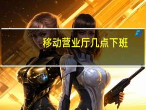 移动营业厅几点下班