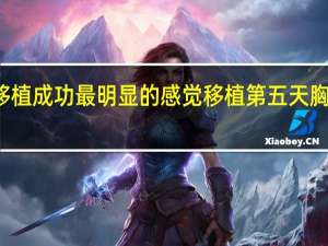 移植成功最明显的感觉移植第五天胸变软了（移植成功最明显的感觉）