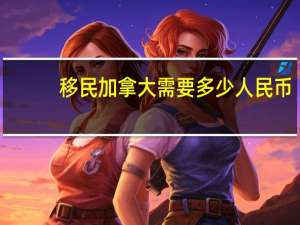 移民加拿大需要多少人民币