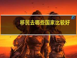移民去哪些国家比较好
