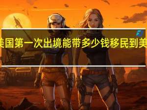 移民去美国第一次出境能带多少钱 移民到美国需要多少钱