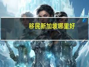 移民新加坡哪里好
