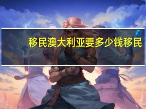 移民澳大利亚要多少钱移民