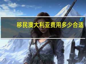 移民澳大利亚费用多少合适