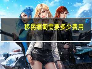 移民缅甸需要多少费用