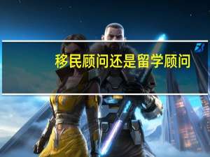 移民顾问还是留学顾问