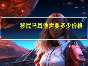 移民马耳他需要多少价格