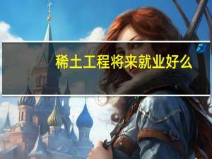 稀土工程将来就业好么