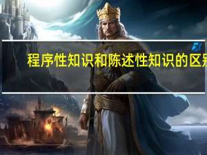 程序性知识和陈述性知识的区别