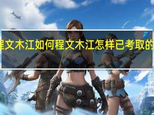程文木江如何程文木江怎样已考取的请回答