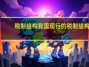 税制结构我国现行的税制结构