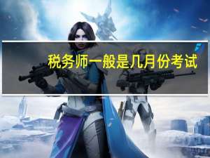 税务师一般是几月份考试