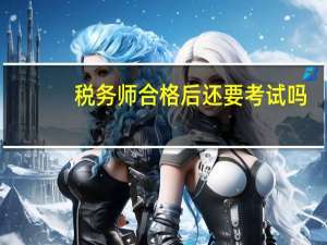 税务师合格后还要考试吗