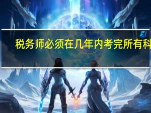 税务师必须在几年内考完所有科目