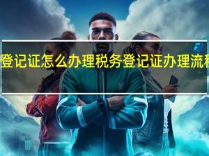 税务登记证怎么办理税务登记证办理流程简单介绍