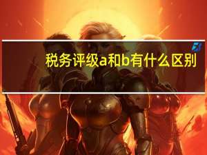 税务评级a和b有什么区别