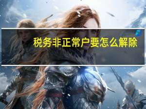 税务非正常户要怎么解除
