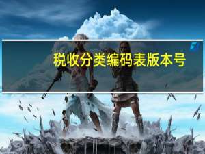 税收分类编码表版本号（税收分类编码版本号在哪里看）