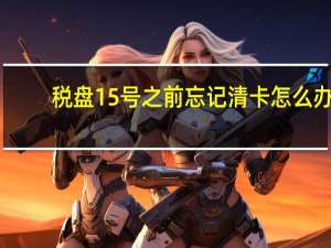 税盘15号之前忘记清卡怎么办