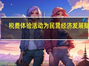 税费体验活动为民营经济发展赋能
