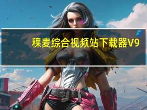 稞麦综合视频站下载器 V9.2 绿色版（稞麦综合视频站下载器 V9.2 绿色版功能简介）