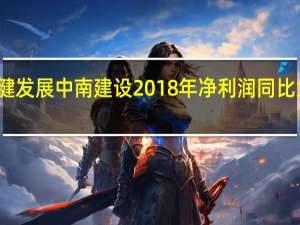 稳健发展 中南建设2018年净利润同比大幅增长