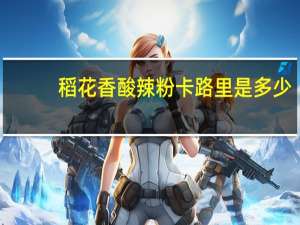 稻花香 酸辣粉卡路里是多少