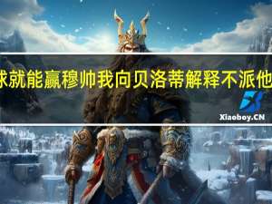 穆帅只要你比对手多进一球就能赢 穆帅我向贝洛蒂解释不派他出场的原因他表示重要的是赢球