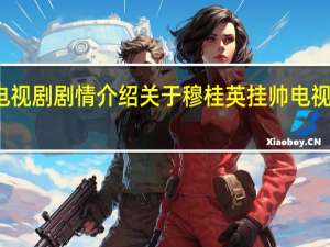 穆桂英挂帅电视剧剧情介绍 关于穆桂英挂帅电视剧剧情介绍的介绍