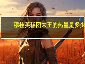 穆桂英 糕团大王的热量是多少