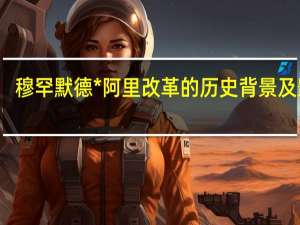 穆罕默德*阿里改革的历史背景及影响