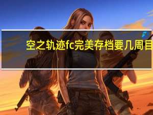 空之轨迹fc完美存档要几周目（空之轨迹fc完美存档）