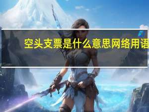 空头支票是什么意思网络用语（空头支票是什么意思）