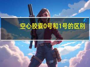 空心胶囊0号和1号的区别（空心胶囊）