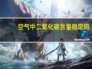 空气中二氧化碳含量稳定吗（空气中二氧化碳含量）