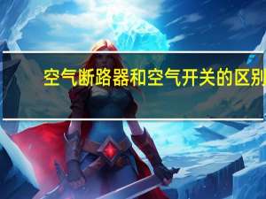 空气断路器和空气开关的区别（断路器和空气开关的区别）