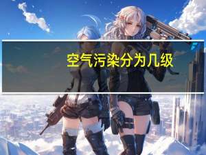 空气污染分为几级（空气污染分级标准）
