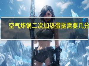 空气炸锅二次加热蛋挞需要几分钟