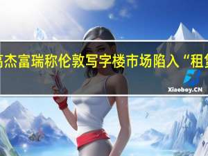 空置率创30年新高 杰富瑞称伦敦写字楼市场陷入“租赁衰退” 到底什么情况嘞