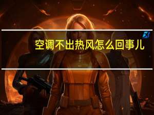 空调不出热风怎么回事儿（空调不出热风怎么回事）