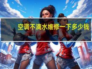 空调不滴水维修一下多少钱（空调不滴水）