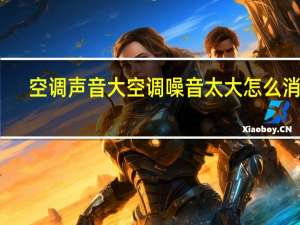 空调声音大空调噪音太大怎么消除（空调声音大）