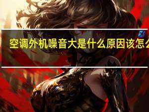空调外机噪音大是什么原因 该怎么办（空调外机噪音大是什么原因）