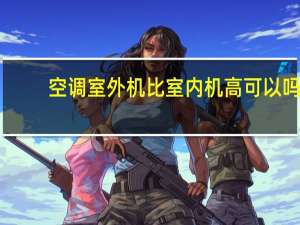 空调室外机比室内机高可以吗